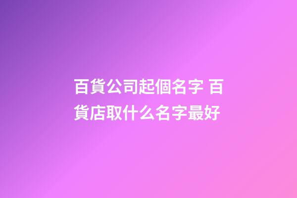 百貨公司起個名字 百貨店取什么名字最好-第1張-公司起名-玄機派